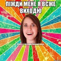 піжди мене я всже виходю 