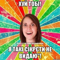 хуй тобі! я такі сікрєти не видаю"!