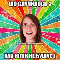 шо случилось ? хай юлік не бушує !