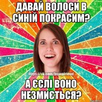 давай волоси в синій покрасим? а єслі воно незмиється?