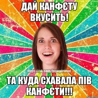 дай канфєту вкусить! та куда схавала пів канфєти!!!