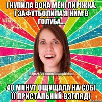 і купила вона мені пиріжка. і зафутболила я ним в голуба... 40 минут ощущала на собі її пристальний взгляд)