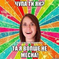 чупа ти як? та я вопше не месна!