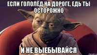 если гололёд на дороге, едь ты осторожно и не выебывайся