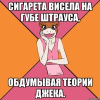 сигарета висела на губе штрауса, обдумывая теории джека.