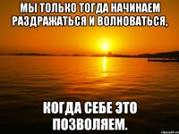 мы только тогда начинаем раздражаться и волноваться, когда себе это позволяем.