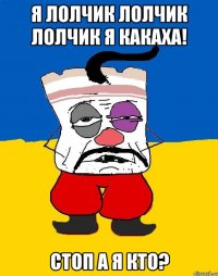 я лолчик лолчик лолчик я какаха! стоп а я кто?