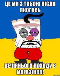 це ми з тобою після якогось вечірнього походу в магазін!!!