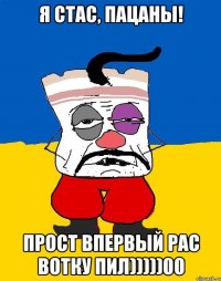 я стас, пацаны! прост впервый рас вотку пил)))))00