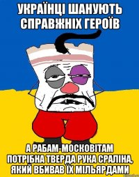 українці шанують справжніх героїв а рабам-московiтам потрібна тверда рука сраліна, який вбивав їх мільярдами