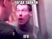 тогда запили его