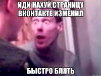 иди нахуй,страницу вконтакте изменил быстро блять