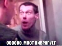  оооооо, мост вибрирует