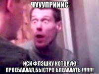 чуууприиис иси флэшку которую проебаааал,быстро блеаааать !!!