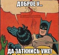 доброе у... да заткнись уже!
