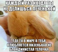 каждый раз когда ты не делишься печенькой где то в мире в тебя влюбляется низенькая не блондинистая телочка