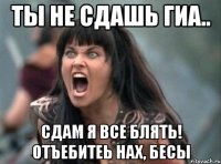 ты не сдашь гиа.. сдам я все блять! отъебитеь нах, бесы