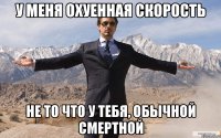 у меня охуенная скорость не то что у тебя, обычной смертной