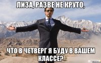 лиза, разве не круто, что в четверг я буду в вашем классе?