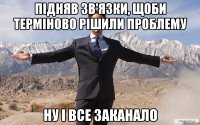 підняв зв'язки, щоби терміново рішили проблему ну і все заканало