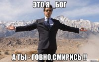 это я _бог а ты - говно,смирись !!