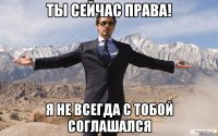 ты сейчас права! я не всегда с тобой соглашался