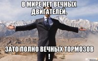 в мире нет вечных двигателей, зато полно вечных тормозов !