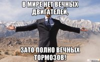 в мире нет вечных двигателей, зато полно вечных тормозов!