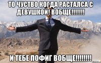 то чуство когда расталса с девушкой! вобще!!! и тебе пофиг вобще!!!