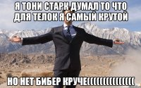 я тони старк думал то что для телок я самый крутой но нет бибер круче(((((((((((((((