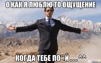 о как я люблю то ощущение когда тебе по**й . . . ^^