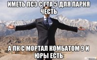 иметь пс3 с гта 5 для парня честь а пк с мортал комбатом 9 и юры есть