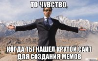 то чувство, когда ты нашел крутой сайт для создания мемов