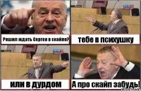 Решил ждать Сергея в скайпе? тебе в психушку или в дурдом А про скайп забудь!