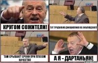 КРУГОМ СОЖИТЕЛИ! ТУТ ТРУДОВУЮ ДИСЦИПЛИНУ НЕ СОБЛЮДАЮТ! ТАМ СРЫВАЮТ СРОКИ ПРИ ПЛОХОМ КАЧЕСТВЕ! А Я - ДАРТАНЬЯН!