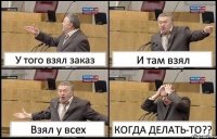 У того взял заказ И там взял Взял у всех КОГДА ДЕЛАТЬ-ТО??