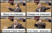 Женя не отвечает Смира не отвечает только Саша пишет и то, Саша - девушка :с