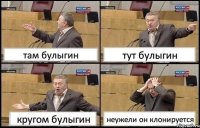 там булыгин тут булыгин кругом булыгин неужели он клонируется