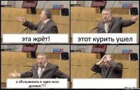 эта жрёт! этот курить ушел а обслуживать я один всех должен??? 