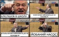 Бля,пішов в Школу... Коля начав зайобувать,бо не поьрився! Веталь начав зайобувать,бо не побрився! Йобаний насос!