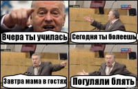 Вчера ты училась Сегодня ты болеешь Завтра мама в гостях Погуляли блять