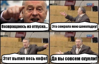 Возвращаюсь из отпуска... Эта сожрала мою шоколадку! Этот выпил весь кофе! Да вы совсем охуели!