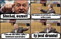 Słuchaj, oszust! nie mówisz po polsku,ale studiujesz w Warszawie i tam nic nie robisz, tylko z kobietami spacerujesz ty jest draniu!