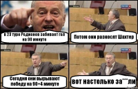 в 23 туре Родионов забивает гол на 90 минуте Потом они разносят Шахтер Сегодня они вырывают победу на 90+4 минуте вот настолько за***ли