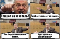 Пришол на зазаборье Там Костенко ссет на камень, Там Сидорович кирпичи крадет, Куда идет наша цивилизация?