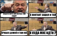 ЗАШЕЛ В ВАТС АПП КАРИНА ТАМ СИДИТ В КОНТАКТ ЗАШЕЛ И ТАМ ПРИШЕЛ ДОМОЙ И ТАМ ОНА И КУДА МНЕ ИДТИ ?