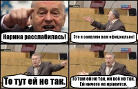 Карина расслабилась! Это я заявляю вам официально! То тут ей не так. То там ей не так, ей всё не так. Ей ничего не нравится.