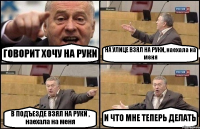 ГОВОРИТ ХОЧУ НА РУКИ НА УЛИЦЕ ВЗЯЛ НА РУКИ, наехала на меня В ПОДЪЕЗДЕ ВЗЯЛ НА РУКИ , наехала на меня И ЧТО МНЕ ТЕПЕРЬ ДЕЛАТЬ