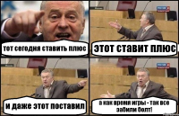 тот сегодня ставить плюс этот ставит плюс и даже этот поставил а как время игры - так все забили болт!