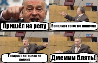 Пришёл на репу Вокалист текст не написал Гитарист материал не помнит Дмемим блять!